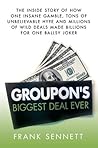 Groupon's Biggest Deal Ever: The Inside Story of How One Insane Gamble, Tons of Unbelievable Hype, and Millions of Wild Deals Made Billions for One Ballsy Joker