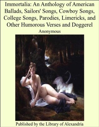 Immortalia:An Anthology of American Ballads, Sailors' Songs, Cowboy Songs, College Songs, Parodies, Limericks, and Other Humorous Verses and Doggerel (Kindle Edition)