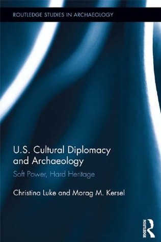 US Cultural Diplomacy and Archaeology: Soft Power, Hard Heritage (Routledge Studies in Archaeology Book 6)