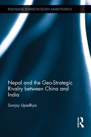 Nepal and the Geo-Strategic Rivalry between China and India (Routledge Studies in South Asian Politics Book 1)