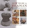 How to be a Shaman: A Practical Guide to Using the Insights of Shamanic Ritual for Personal Transformation, with 140 Images How to be a Shaman: A Practical Guide to Using the Insights of Shamanic Ritual for Personal Transformation, with 140 Images