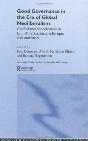 Good Governance in the Era of Global Neoliberalism: Conflict and Depolitization in Latin America, Eastern Europe, Asia and Africa (Routledge Studies in the Modern World Economy Book 47)