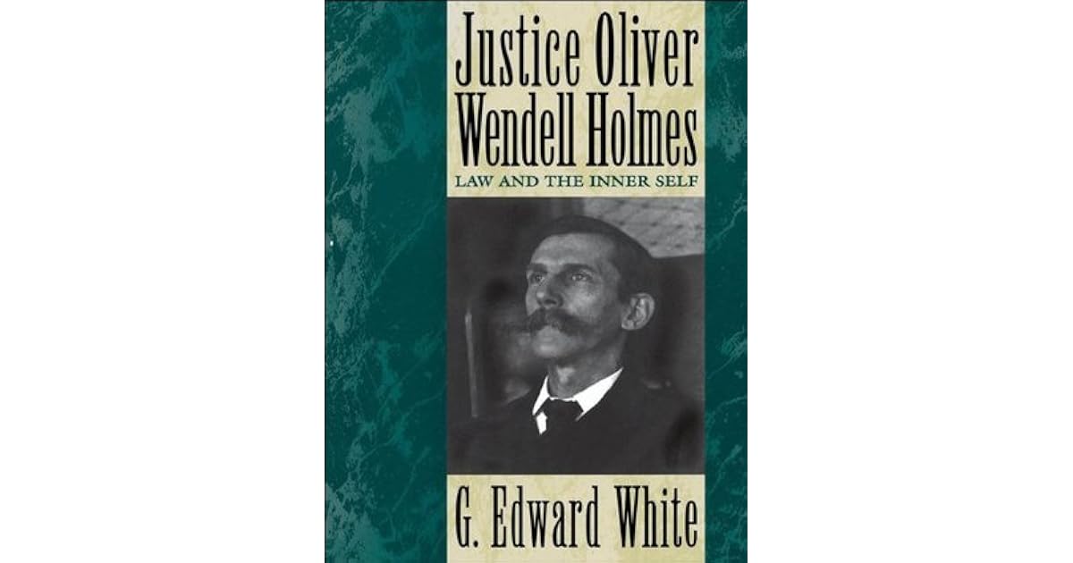 Justice Oliver Wendell Holmes: Law and the Inner Self by G. Edward White