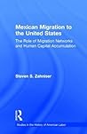 Mexican Migration to the United States : The Role of Migration Networks and Human Capital Accumulation (Garland Studies in the History of American Labor)