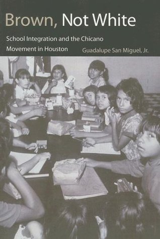 Brown, Not White: School Integration and the Chicano Movement in Houston (University of Houston Series in Mexican American Studies, Sponsored by the Center for Mexican American Studies Book 3)