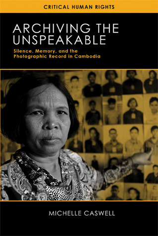 Archiving the Unspeakable: Silence, Memory, and the Photographic Record in Cambodia (Critical Human Rights)