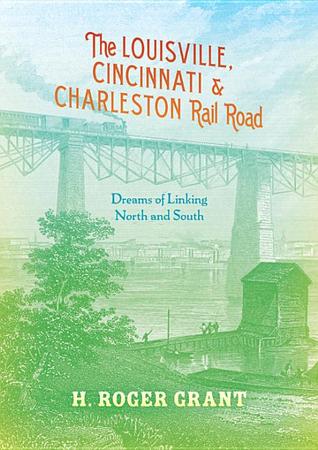 The Louisville, Cincinnati & Charleston Rail Road: Dreams of Linking North and South (Railroads Past and Present)
