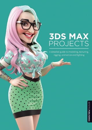 3ds Max Projects: A Detailed Guide to Modeling, Texturing, Rigging, Animation and Lighting