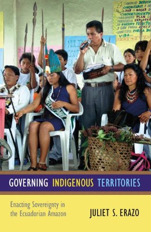 Governing Indigenous Territories: Enacting Sovereignty in the Ecuadorian Amazon (Kindle Edition)