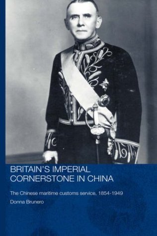 Britain's Imperial Cornerstone in China: The Chinese Maritime Customs Service, 1854-1949 (Routledge Studies in the Modern History of Asia Book 36)