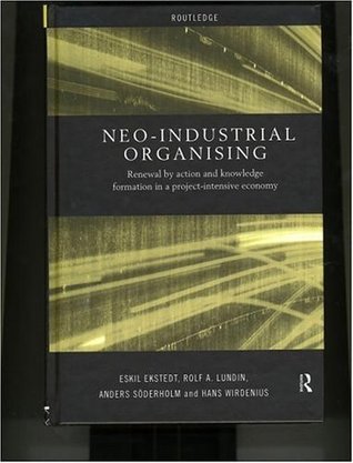 Neo-Industrial Organising: Renewal by Action and Knowledge Formation in a Project-intensive Economy (Routledge Advances in Management and Business Studies Book 9)