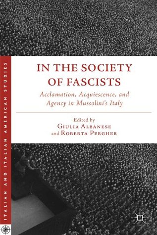 In the Society of Fascists: Acclamation, Acquiescence, and Agency in Mussolini’s Italy (Italian and Italian American Studies)