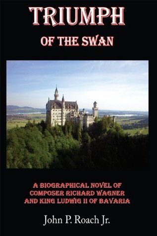 Triumph Of The Swan: A Biographical Novel of Composer Richard Wagner and King Ludwig II of Bavaria (Kindle Edition)
