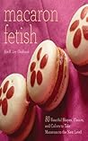 Macaron Fetish: 80 Fanciful Shapes, Flavors, and Colors to Take Macarons to the Next Level Macaron Fetish: 80 Fanciful Shapes, Flavors, and Colors to Take Macarons to the Next Level