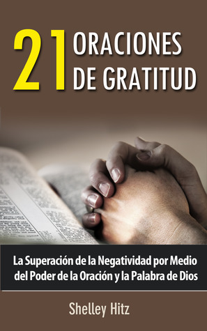 21 Oraciones de Gratitud: La Superación de la Negatividad por Medio del Poder de la Oración y la Palabra de Dios