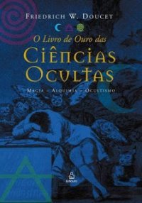 O Livro de Oura das Ciências Ocultas: Magia - Alquimia - Ocultismo