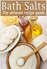 Bath Salts: The Ultimate Guide - Over 30 Healing & Relaxing Bath Recipes