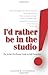 I'd Rather Be in the Studio...