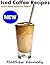 Iced Coffee Recipes - Secret Mouth Watering Recipes for Begin... by Matthew Kennedy