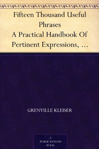 Fifteen Thousand Useful Phrases A Practical Handbook Of Pertinent Expressions, Striking Similes, Literary, Commercial, Conversational, And Oratorical Terms, ... Persons Who Read, Write, And Speak English (Kindle Edition)