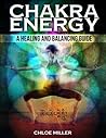 Chakra Energy: A Healing And Balancing Guide (Chakra Healing, Chakra Meditation, Balancing And Awakening, Reiki, Chakra For Beginners)