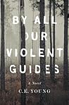 By All Our Violent Guides by C.E. Young By All Our Violent Guides by C.E. Young