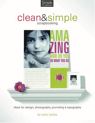 Clean And Simple Scrapbooking: Ideas for Design, Photography, Journaling & Typography