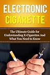 Electronic Cigarette: The Ultimate Guide for Understanding E-Cigarettes And What You Need To Know (Vaping Pen, Electronic Hookah, E-Hookah, E-Liquid, Alternative, Juice, G-Pen, Starter Kit)