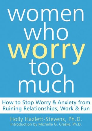 Women Who Worry Too Much: How to Stop Worry and Anxiety from Ruining Relationships, Work, and Fun (Paperback)