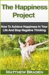 The Happiness Project - How To Achieve Happiness In Your Life And Stop Negative Thinking (being happy, how to be happy)