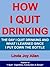 How I Quit Drinking: The Day I Quit and What I Learned When I Put Down the Bottle