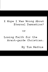 I Hope I Was Wrong About Eternal Damnation!: Losing Faith for the Avant Garde Christian I Hope I Was Wrong About Eternal Damnation!: Losing Faith for the Avant Garde Christian