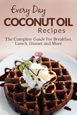 Coconut Oil Recipes: The Complete Guide for Breakfast, Lunch, Dinner and More (Everyday Recipes)