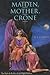 Maiden, Mother, Crone: The Myth & Reality of the Triple Goddess
