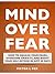 Mind Over Fear: How To Squash Your Fears, Overcome Anxiety, and Boost Your Self-Esteem In Just 30 Days