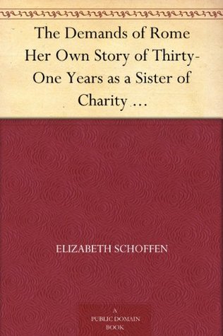 The Demands of Rome Her Own Story of Thirty-One Years as a Sister of Charity in the Order of the Sisters of Charity of Providence of the Roman Catholic Church (Kindle Edition)