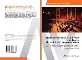 Gleichberechtigung von Frau und Mann Blickwinkel Kunstszene Wien: Eine kurze Geschichte der Gleichberechtigung sowie eine Betrachtung der derzeitigen ... in der Kunstszene Wiens (German Edition)