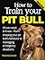 How to Train Your Pit Bull (Limited Edition): Training Pit Bulls: From shaping your pit bull’s behavior to managing emergency situations