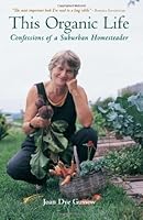 This Organic Life: Confessions of a Suburban Homesteader