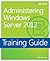 Training Guide: Administering Windows Server 2012