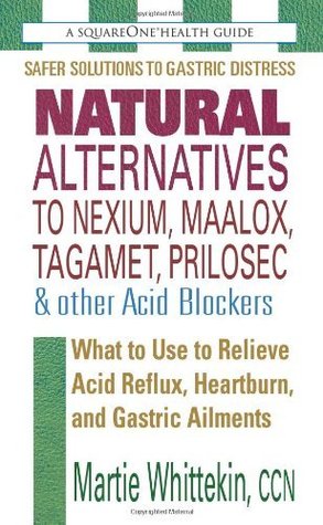 Natural Alternatives to Nexium, Maalox, Tagamet, Prilosec & Other Acid Blockers: What to Use to Relieve Acid Reflux, Heartburn, and Gastric Ailments (Kindle Edition)