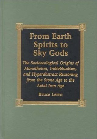 From Earth Spirits to Sky Gods: The Socioecological Origins of Monotheism, Individualism, and Hyper-Abstract Reasoning, From the Stone Age to the Axial Iron Age (Hardcover)