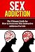 Sex Addiction: The Ultimate Guide for How to Overcome This Destructive Addiction For Life (Recovery, Treatment, 101, Anonymous, Freedom, Women, Men, Therapy, Workbook)