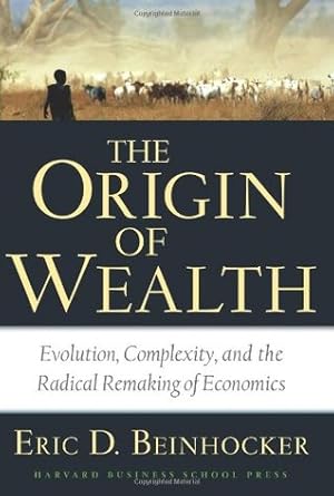 The Origin of Wealth: Evolution, Complexity, and the Radical Remaking of Economics
