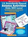 15 Standards-Based Science Activities Kids Will Love!: Super-Engaging Activities That Integrate Writing―With Reproducible Planning Pages and Rubrics―to Boost Science Learning 15 Standards-Based Science Activities Kids Will Love!: Super-Engaging Activities That Integrate Writing―With Reproducible Planning Pages and Rubrics―to Boost Science Learning