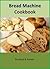 Bread Machine Cookbook: A Collection of 130+ Quick & Easy Delicious Homemade Bread Recipes