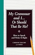 My Grammar and I... Or Should That Be Me?: How to Speak and Write It Right