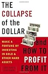 The Collapse of the Dollar and How to Profit from It: Make a Fortune by Investing in Gold and Other Hard Assets The Collapse of the Dollar and How to Profit from It: Make a Fortune by Investing in Gold and Other Hard Assets