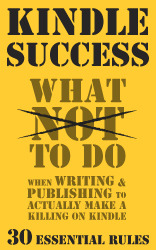 Kindle Success: What NOT to do When Writing & Publishing to Actually Make a Killing on Kindle, 30 Essential Rules