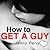 How to Get a Guy: Quick and Easy Plan for Making Him Fall in Love with You